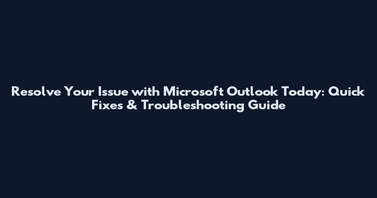 Resolve Your Issue with Microsoft Outlook Today: Quick Fixes & Troubleshooting Guide