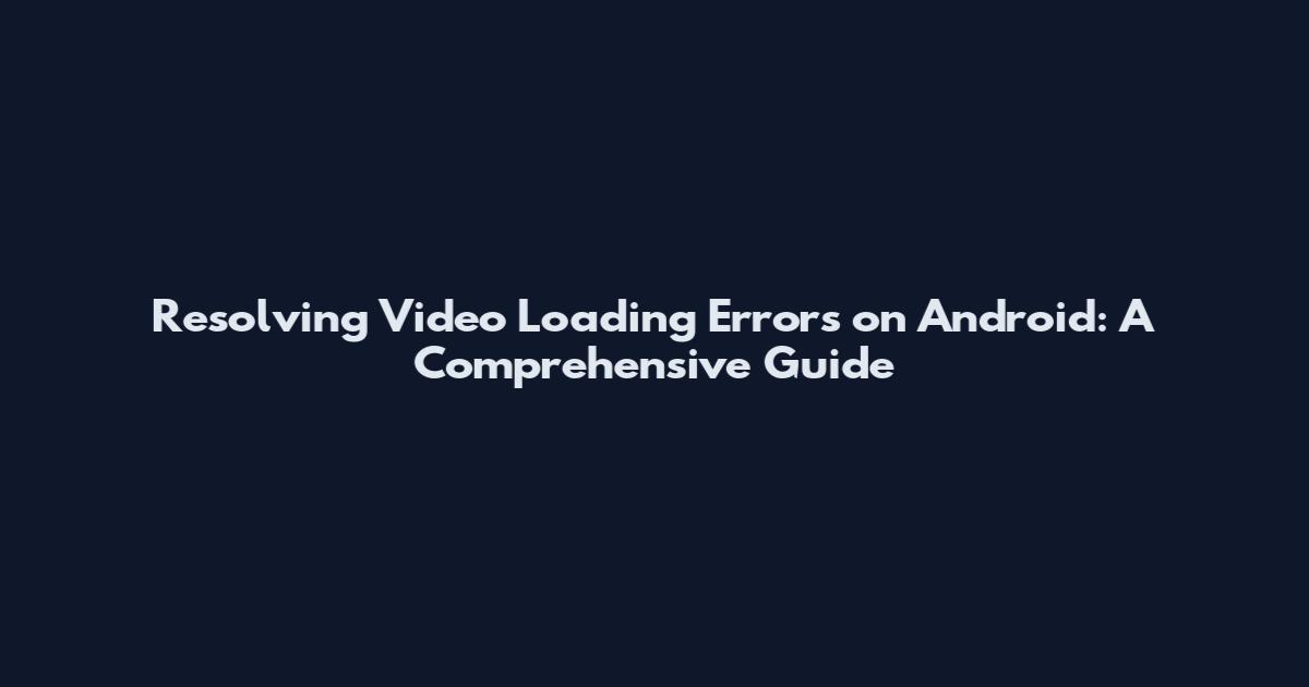 Resolving Video Loading Errors on Android: A Comprehensive Guide