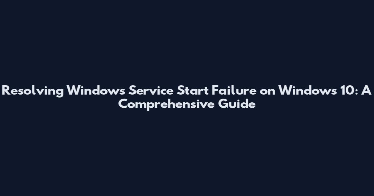 Resolving Windows Service Start Failure on Windows 10: A Comprehensive Guide