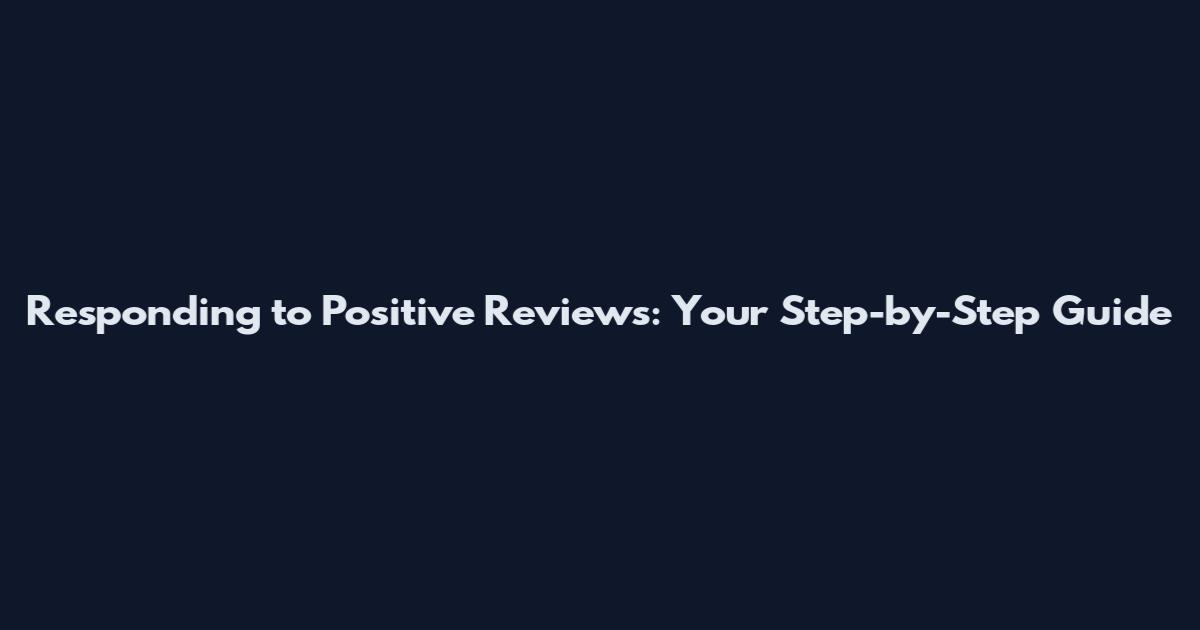 Responding to Positive Reviews: Your Step-by-Step Guide