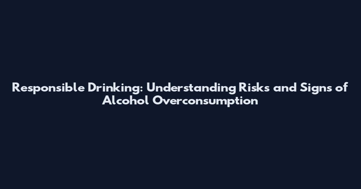 Responsible Drinking: Understanding Risks and Signs of Alcohol Overconsumption