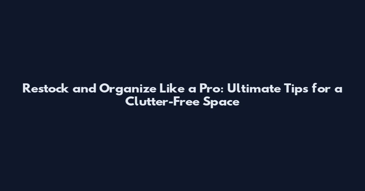 Restock and Organize Like a Pro: Ultimate Tips for a Clutter-Free Space