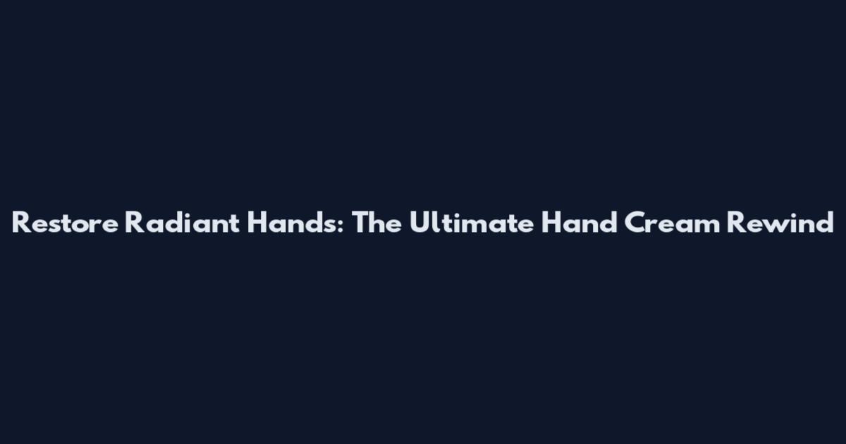 Restore Radiant Hands: The Ultimate Hand Cream Rewind