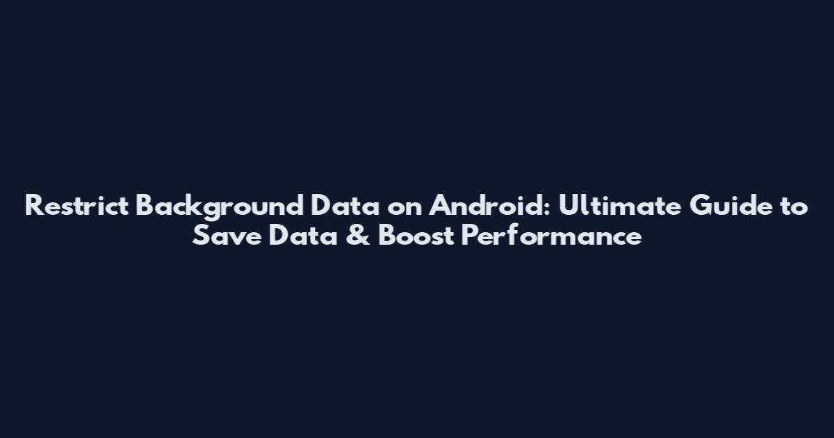 Restrict Background Data on Android: Ultimate Guide to Save Data & Boost Performance