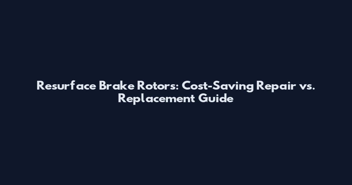 Resurface Brake Rotors: Cost-Saving Repair vs. Replacement Guide