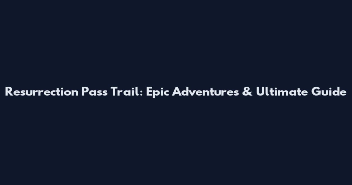 Resurrection Pass Trail: Epic Adventures & Ultimate Guide