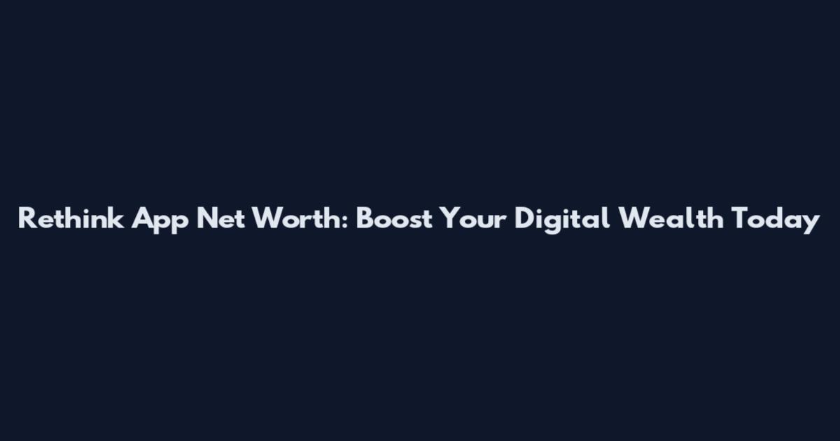 Rethink App Net Worth: Boost Your Digital Wealth Today