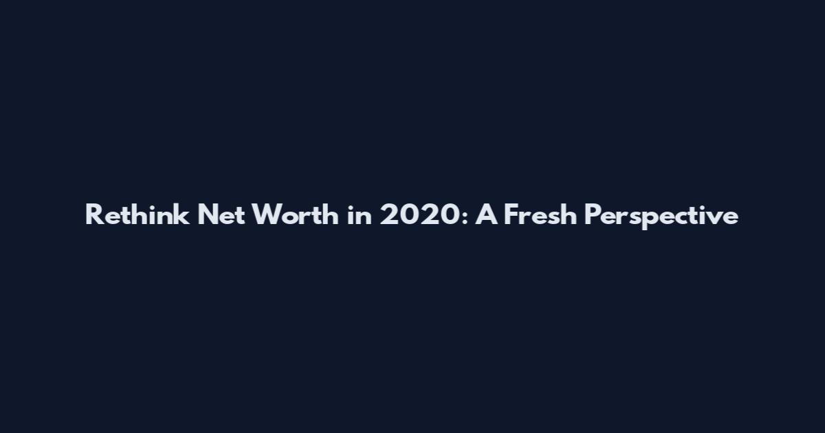 Rethink Net Worth in 2020: A Fresh Perspective