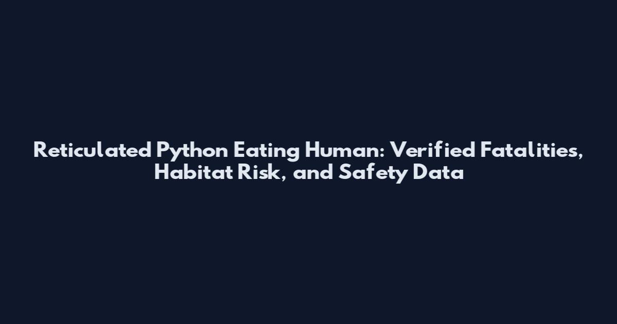 Reticulated Python Eating Human: Verified Fatalities, Habitat Risk, and Safety Data