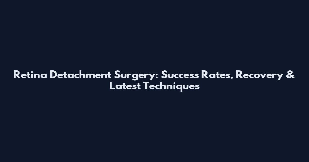 Retina Detachment Surgery: Success Rates, Recovery & Latest Techniques
