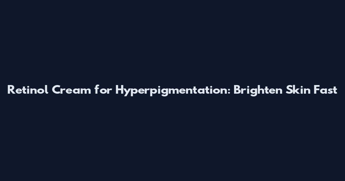 Retinol Cream for Hyperpigmentation: Brighten Skin Fast