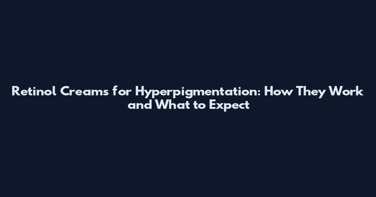 Retinol Creams for Hyperpigmentation: How They Work and What to Expect
