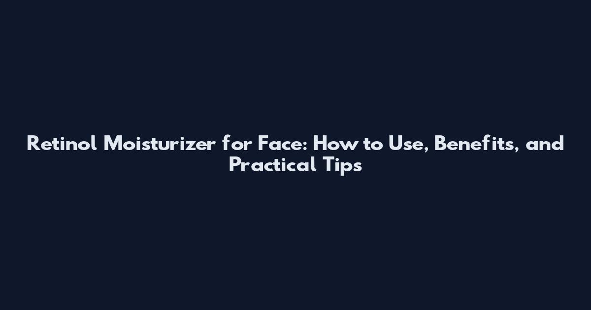 Retinol Moisturizer for Face: How to Use, Benefits, and Practical Tips