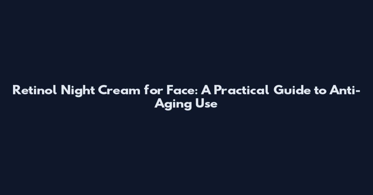 Retinol Night Cream for Face: A Practical Guide to Anti-Aging Use