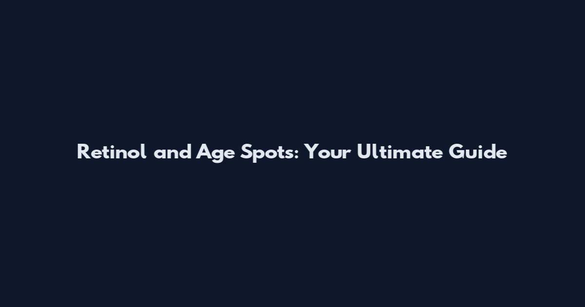 Retinol and Age Spots: Your Ultimate Guide