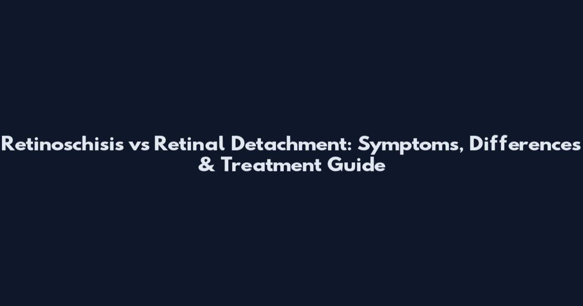 Retinoschisis vs Retinal Detachment: Symptoms, Differences & Treatment Guide