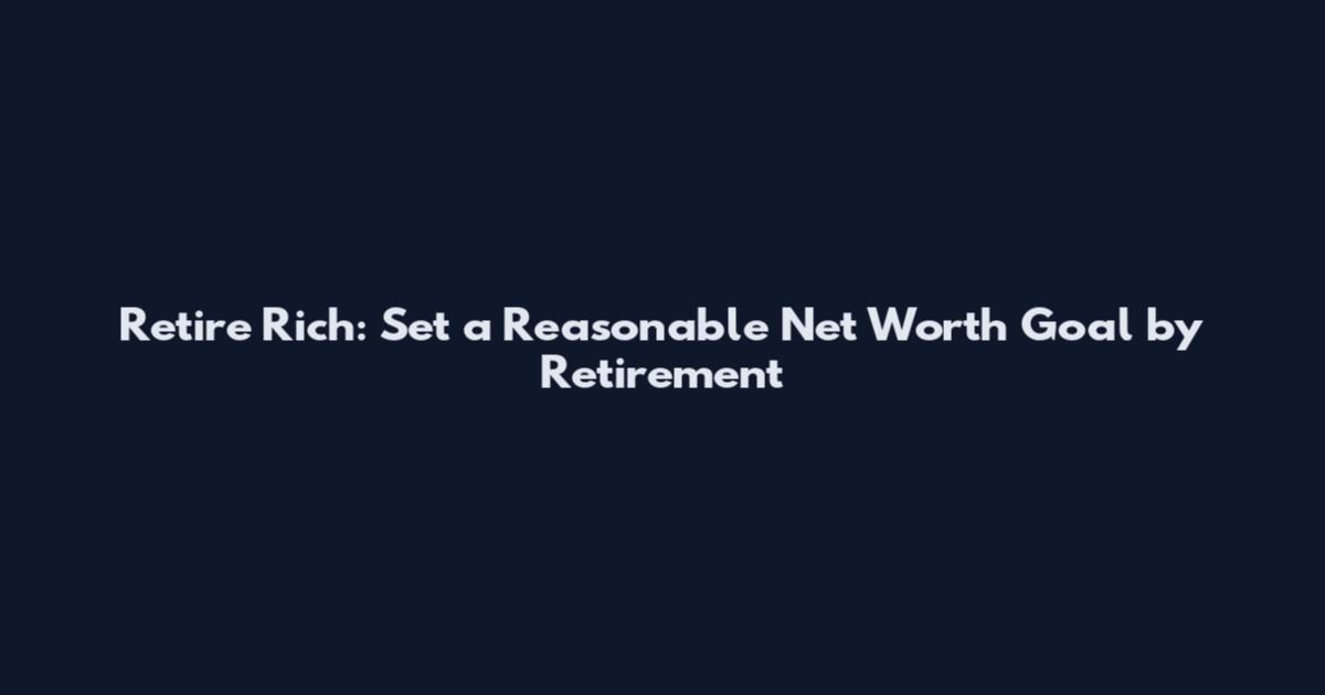 Retire Rich: Set a Reasonable Net Worth Goal by Retirement