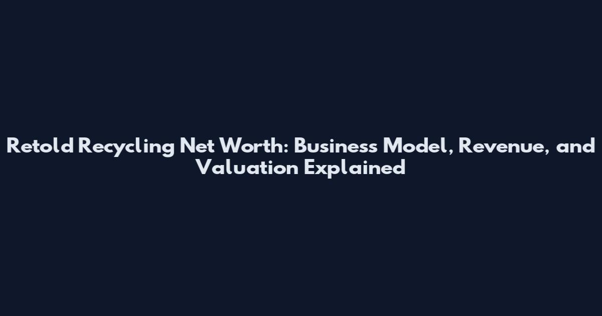 Retold Recycling Net Worth: Business Model, Revenue, and Valuation Explained