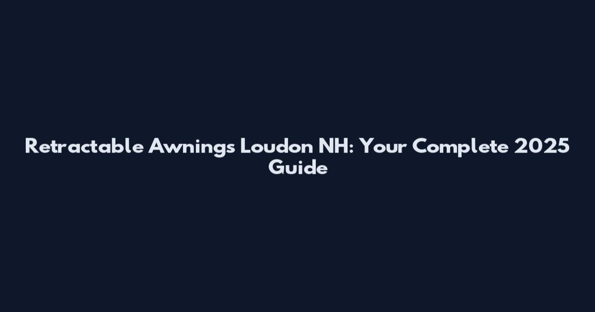 Retractable Awnings Loudon NH: Your Complete 2025 Guide