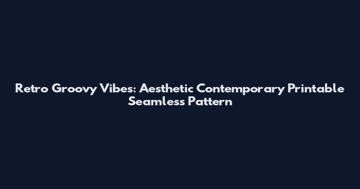 Retro Groovy Vibes: Aesthetic Contemporary Printable Seamless Pattern