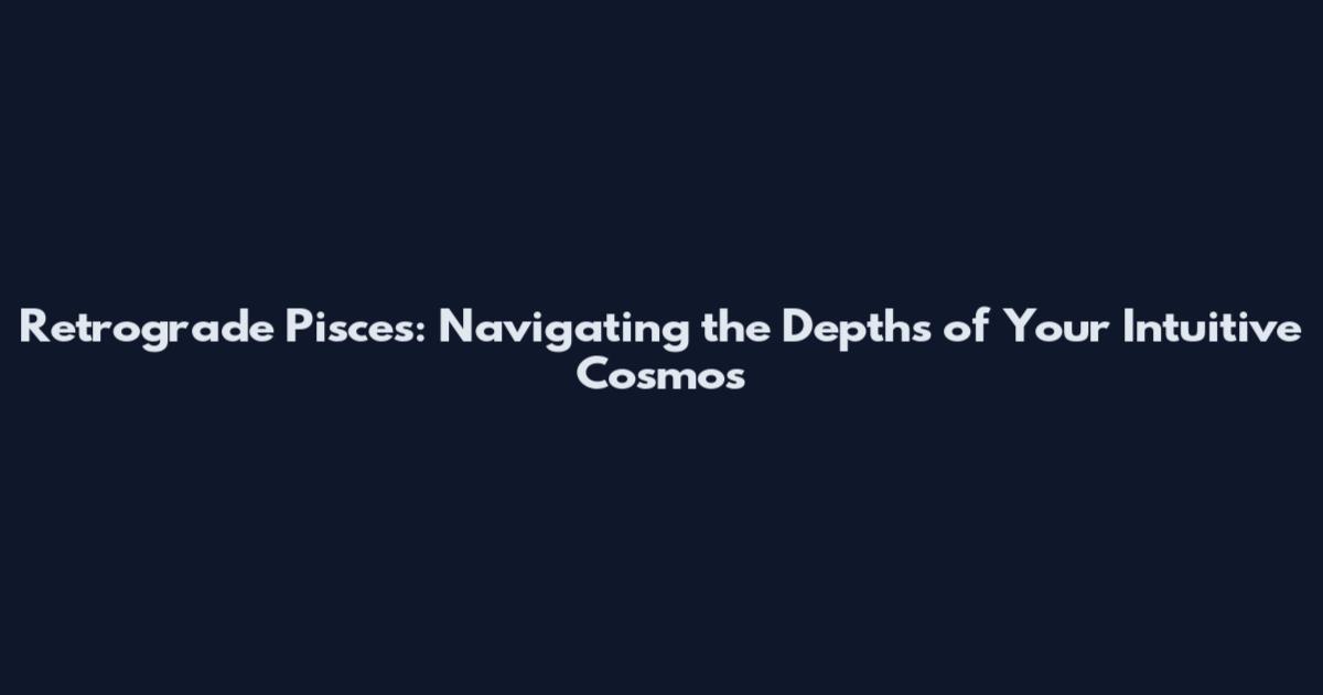 Retrograde Pisces: Navigating the Depths of Your Intuitive Cosmos