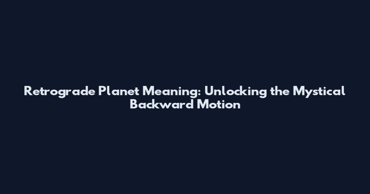 Retrograde Planet Meaning: Unlocking the Mystical Backward Motion