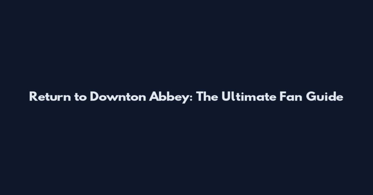 Return to Downton Abbey: The Ultimate Fan Guide