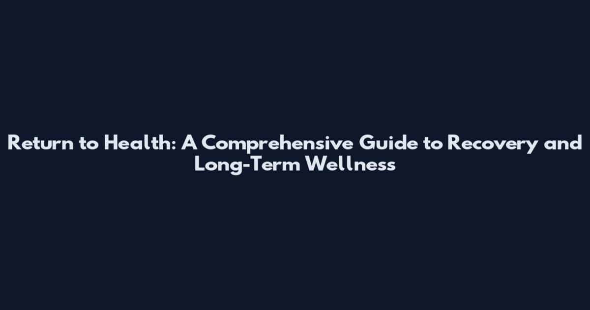 Return to Health: A Comprehensive Guide to Recovery and Long-Term Wellness