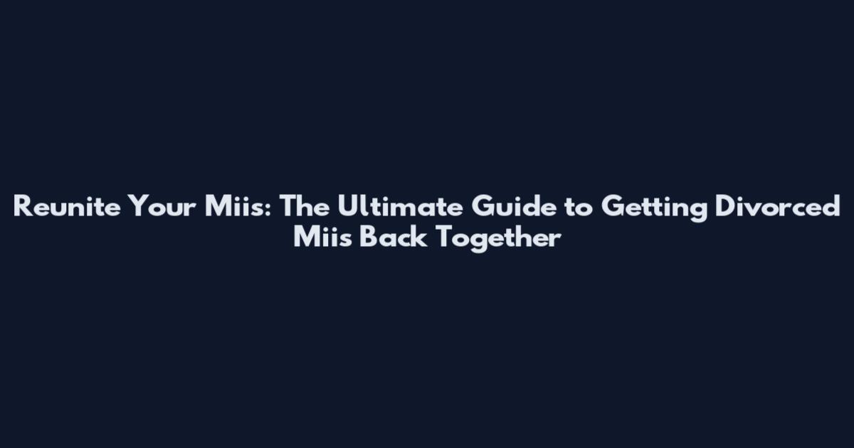 Reunite Your Miis: The Ultimate Guide to Getting Divorced Miis Back Together