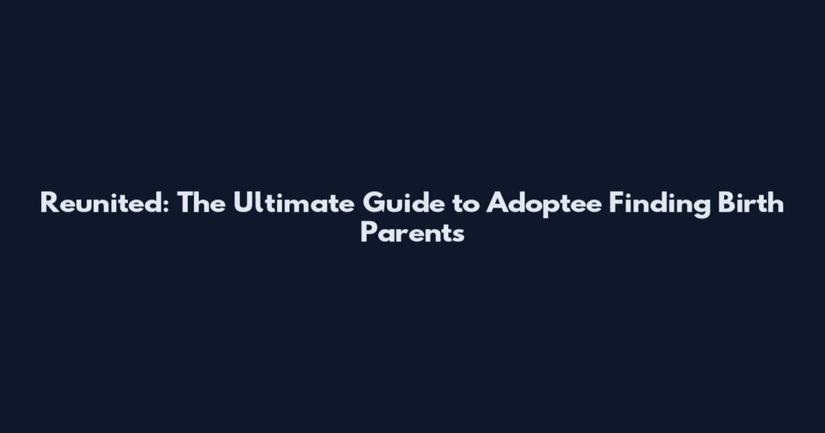 Reunited: The Ultimate Guide to Adoptee Finding Birth Parents