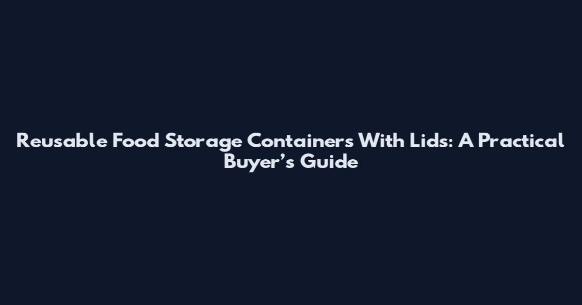 Reusable Food Storage Containers With Lids: A Practical Buyer’s Guide