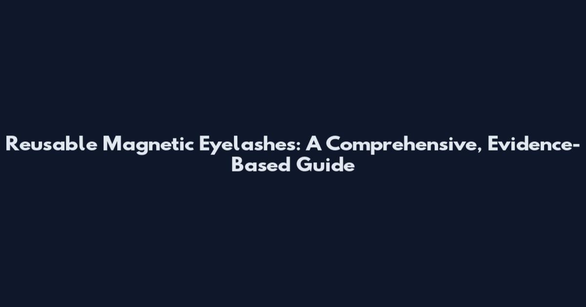 Reusable Magnetic Eyelashes: A Comprehensive, Evidence-Based Guide