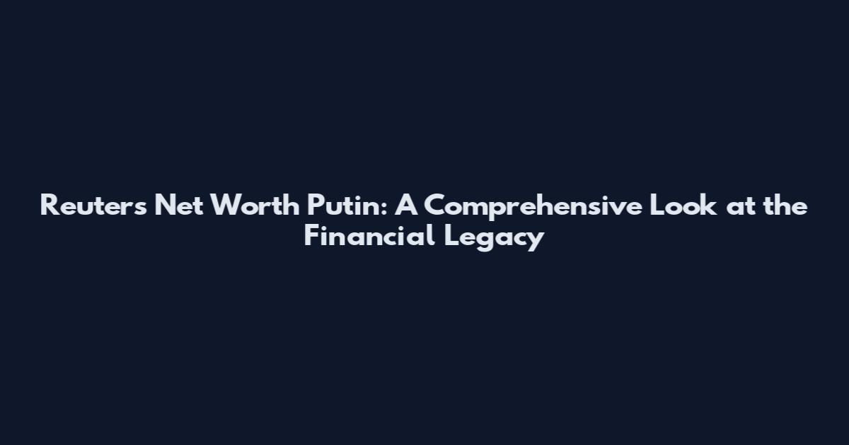 Reuters Net Worth Putin: A Comprehensive Look at the Financial Legacy