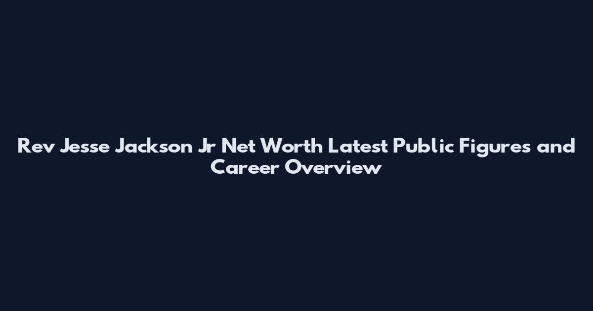 Rev Jesse Jackson Jr Net Worth Latest Public Figures and Career Overview