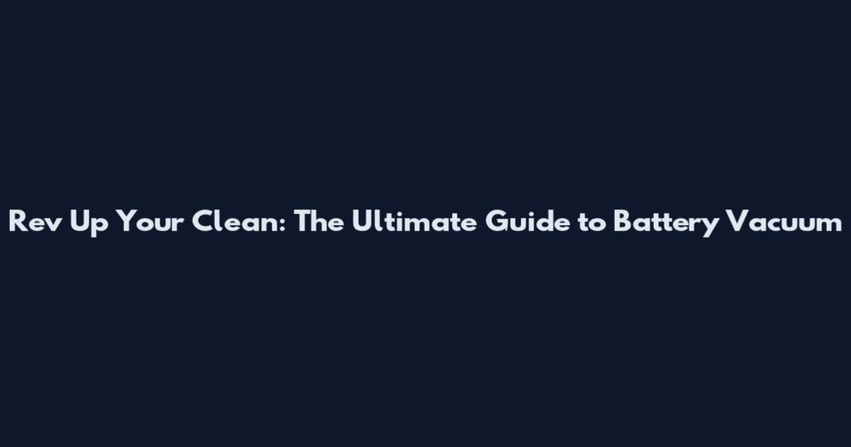Rev Up Your Clean: The Ultimate Guide to Battery Vacuum