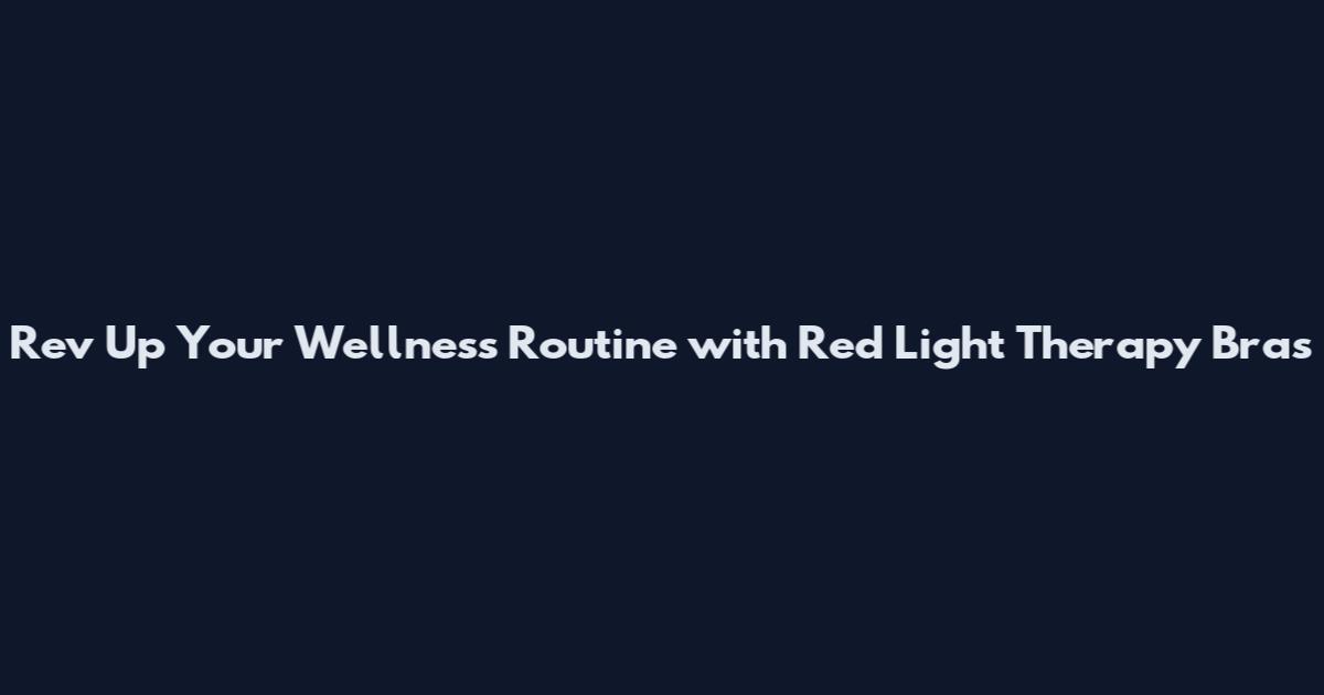 Rev Up Your Wellness Routine with Red Light Therapy Bras