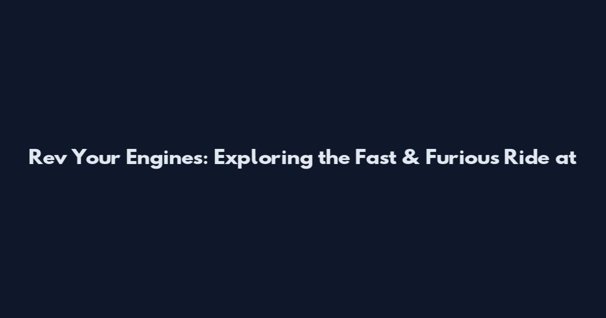 Rev Your Engines: Exploring the Fast & Furious Ride at