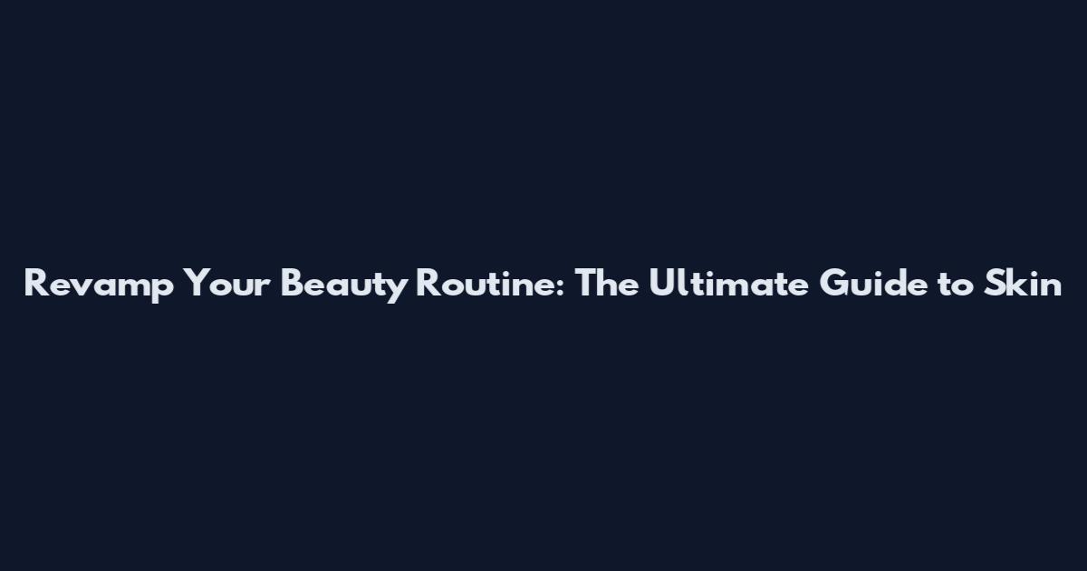 Revamp Your Beauty Routine: The Ultimate Guide to Skin