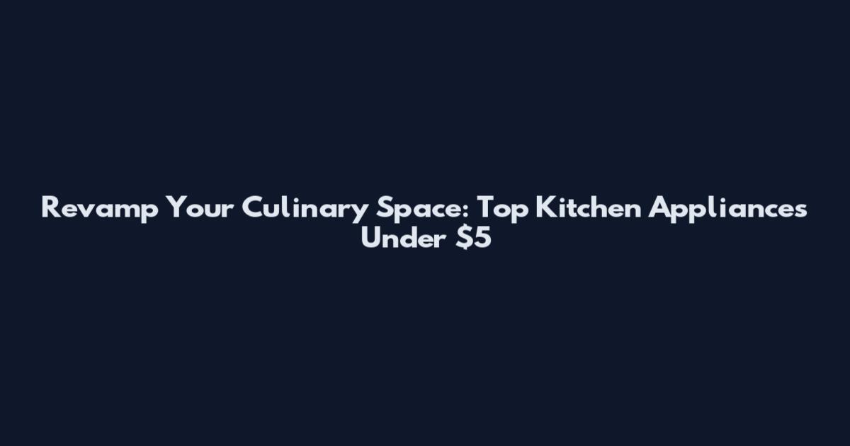Revamp Your Culinary Space: Top Kitchen Appliances Under $5