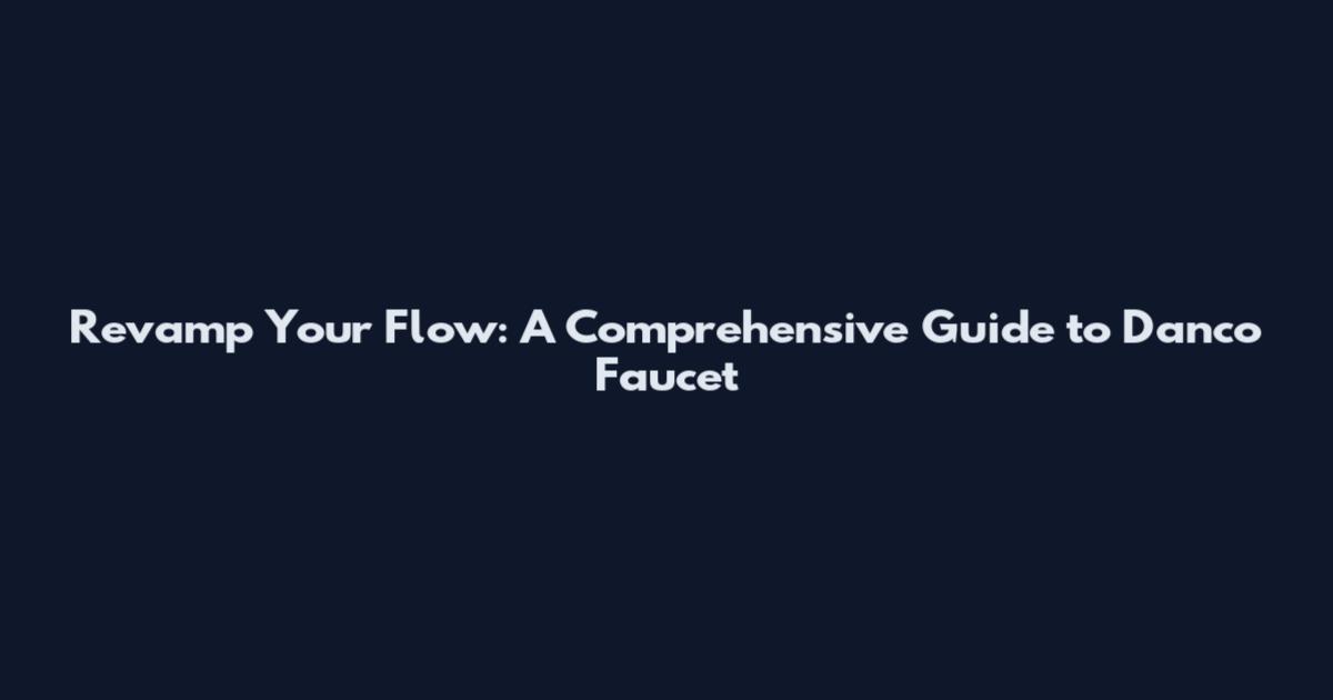 Revamp Your Flow: A Comprehensive Guide to Danco Faucet