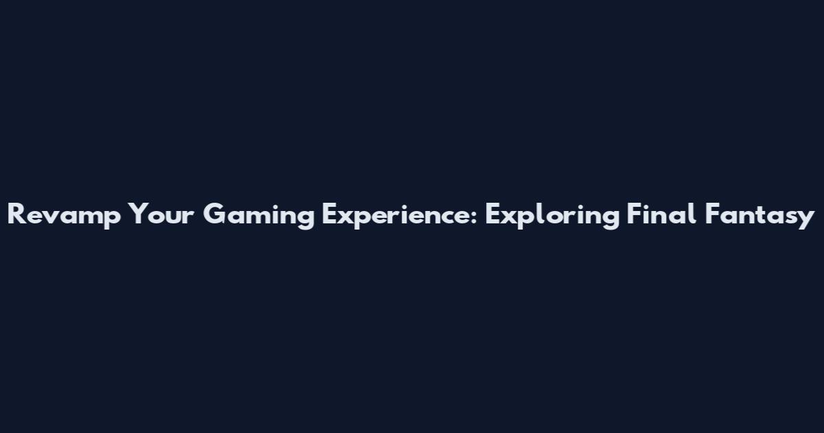 Revamp Your Gaming Experience: Exploring Final Fantasy