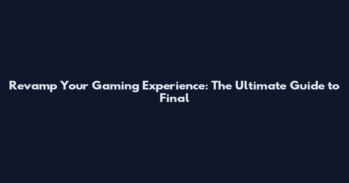 Revamp Your Gaming Experience: The Ultimate Guide to Final