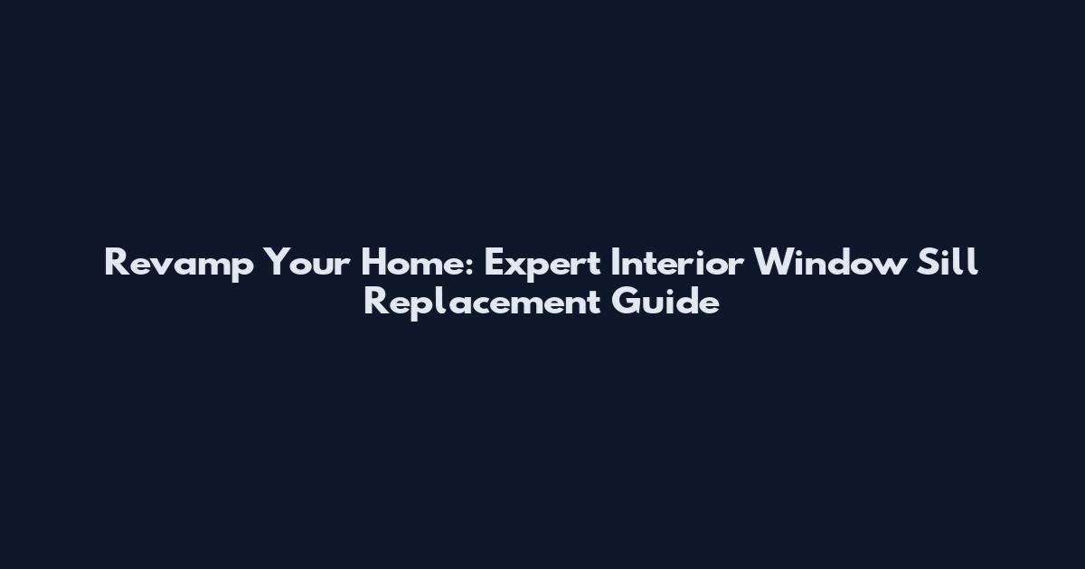 Revamp Your Home: Expert Interior Window Sill Replacement Guide