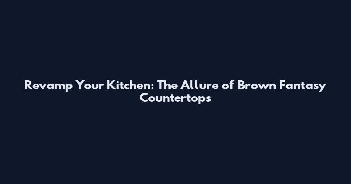 Revamp Your Kitchen: The Allure of Brown Fantasy Countertops