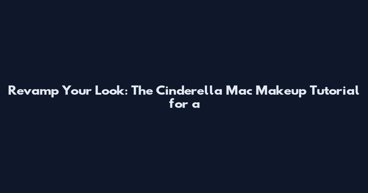 Revamp Your Look: The Cinderella Mac Makeup Tutorial for a