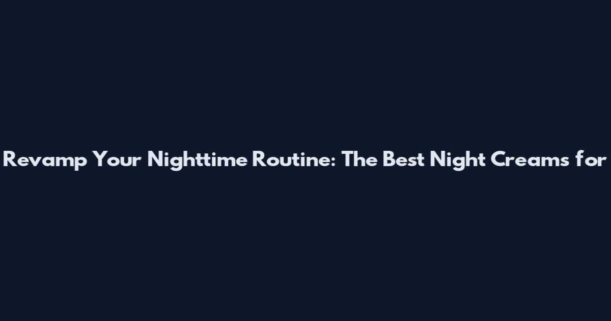 Revamp Your Nighttime Routine: The Best Night Creams for