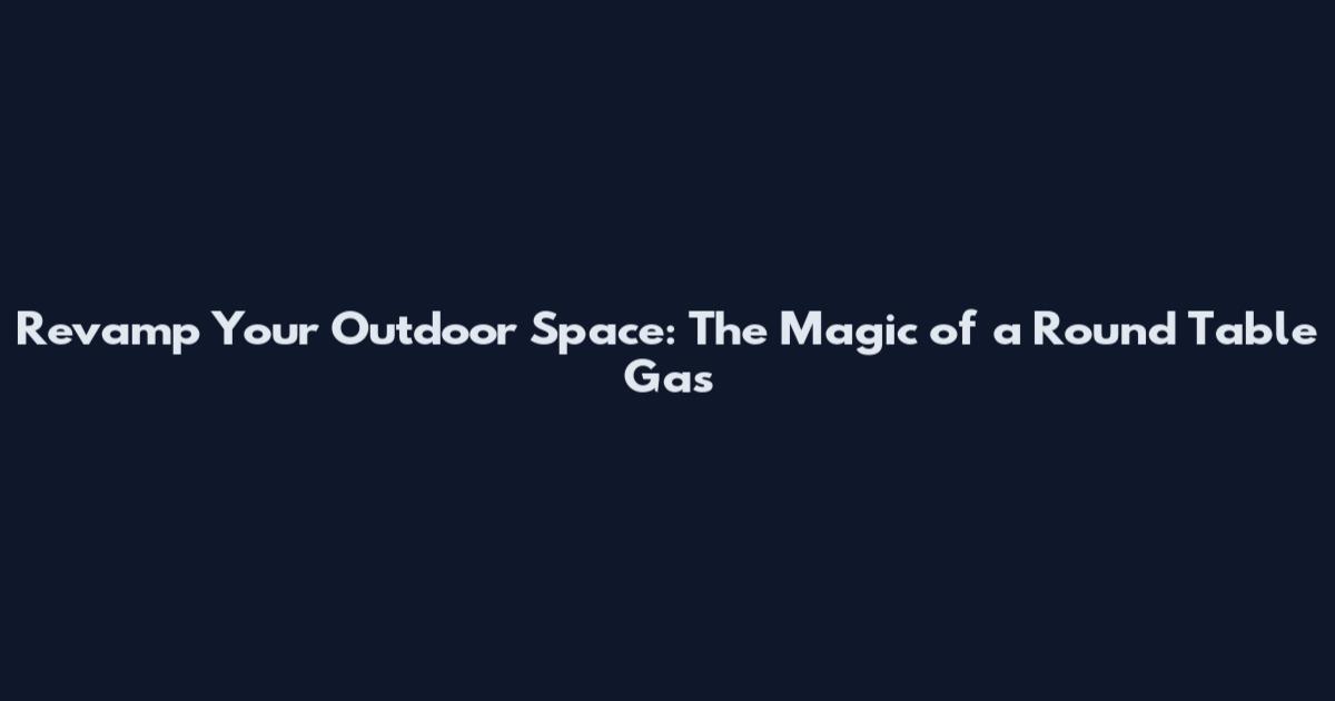 Revamp Your Outdoor Space: The Magic of a Round Table Gas