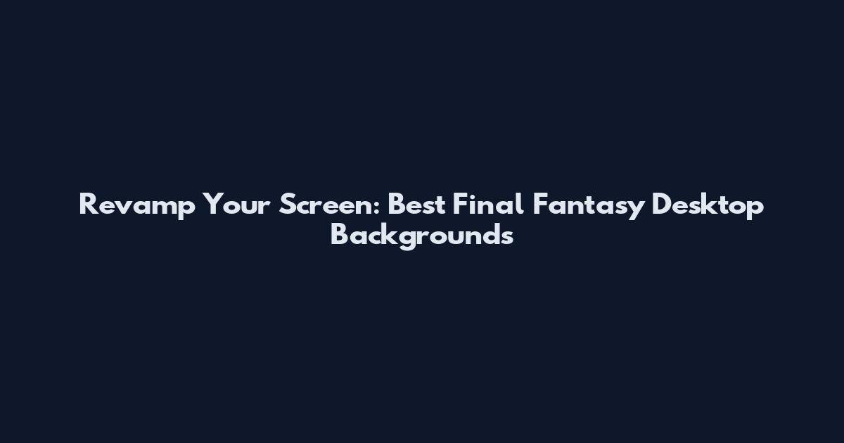 Revamp Your Screen: Best Final Fantasy Desktop Backgrounds