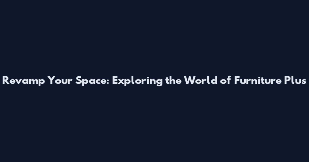 Revamp Your Space: Exploring the World of Furniture Plus