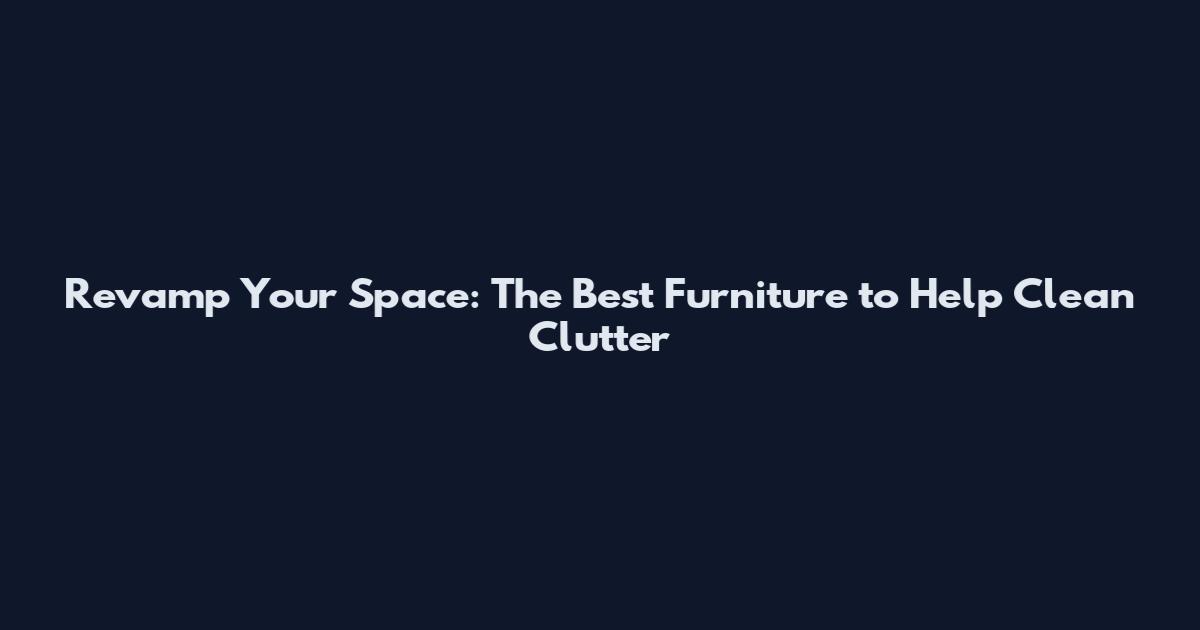 Revamp Your Space: The Best Furniture to Help Clean Clutter